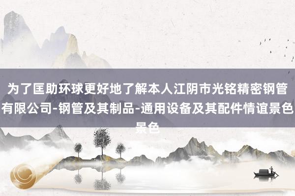 为了匡助环球更好地了解本人江阴市光铭精密钢管有限公司-钢管及其制品-通用设备及其配件情谊景色