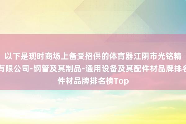 以下是现时商场上备受招供的体育器江阴市光铭精密钢管有限公司-钢管及其制品-通用设备及其配件材品牌排名榜Top