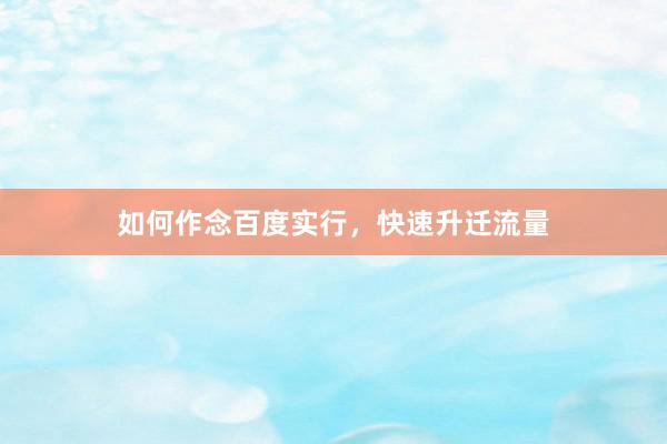 如何作念百度实行，快速升迁流量